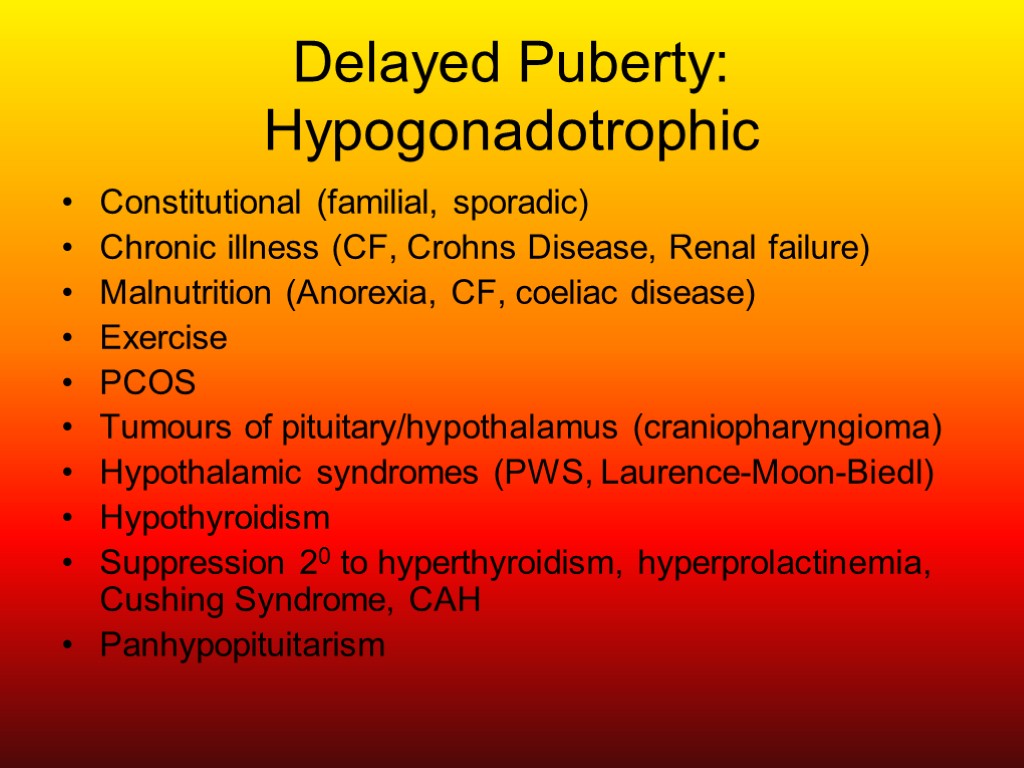 Delayed Puberty: Hypogonadotrophic Constitutional (familial, sporadic) Chronic illness (CF, Crohns Disease, Renal failure) Malnutrition
